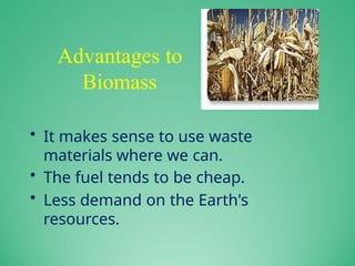Advantages to
Biomass
• It makes sense to use waste
materials where we can.
• The fuel tends to be cheap.
• Less demand on the Earth's
resources.
 