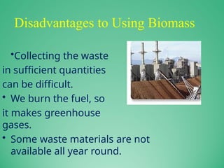 Disadvantages to Using Biomass
•Collecting the waste
in sufficient quantities
can be difficult.
• We burn the fuel, so
it makes greenhouse
gases.
• Some waste materials are not
available all year round.
 