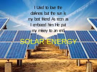 I Used to love the
darkness but the sun is
m
y best friend As soon as
I embr
aced him He put
m
y misery to an end
SOLAR ENERGY
 
