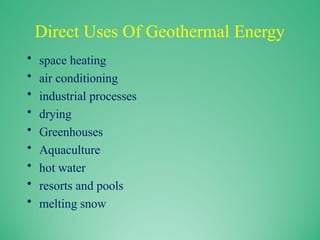 Direct Uses Of Geothermal Energy
• space heating
• air conditioning
• industrial processes
• drying
• Greenhouses
• Aquaculture
• hot water
• resorts and pools
• melting snow
 