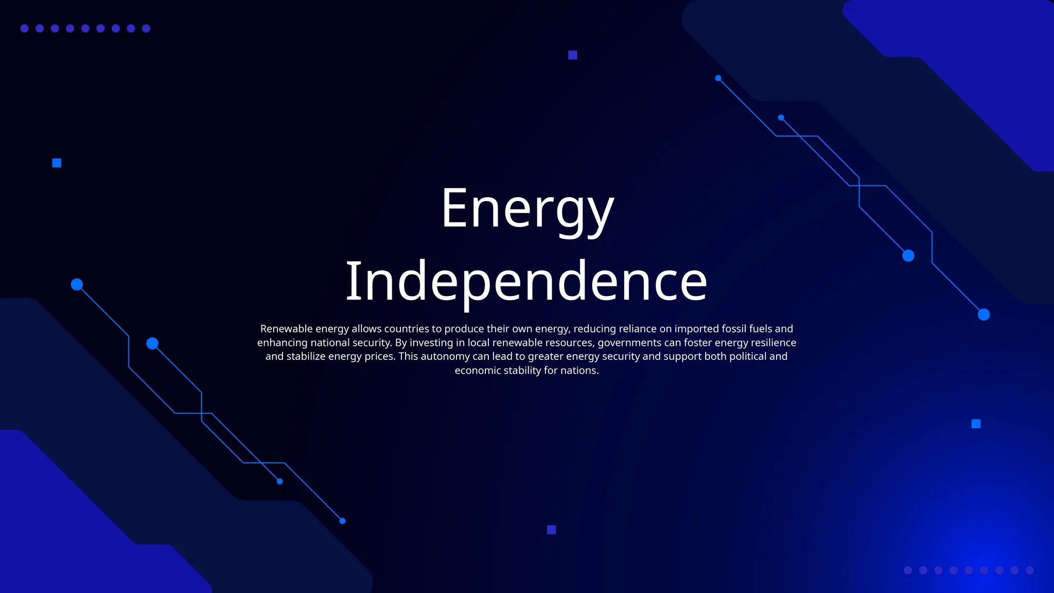 Energy
Independence
Renewable energy allows countries to produce their own energy, reducing reliance on imported fossil fuels and
enhancing national security. By investing in local renewable resources, governments can foster energy resilience
and stabilize energy prices. This autonomy can lead to greater energy security and support both political and
economic stability for nations.
 