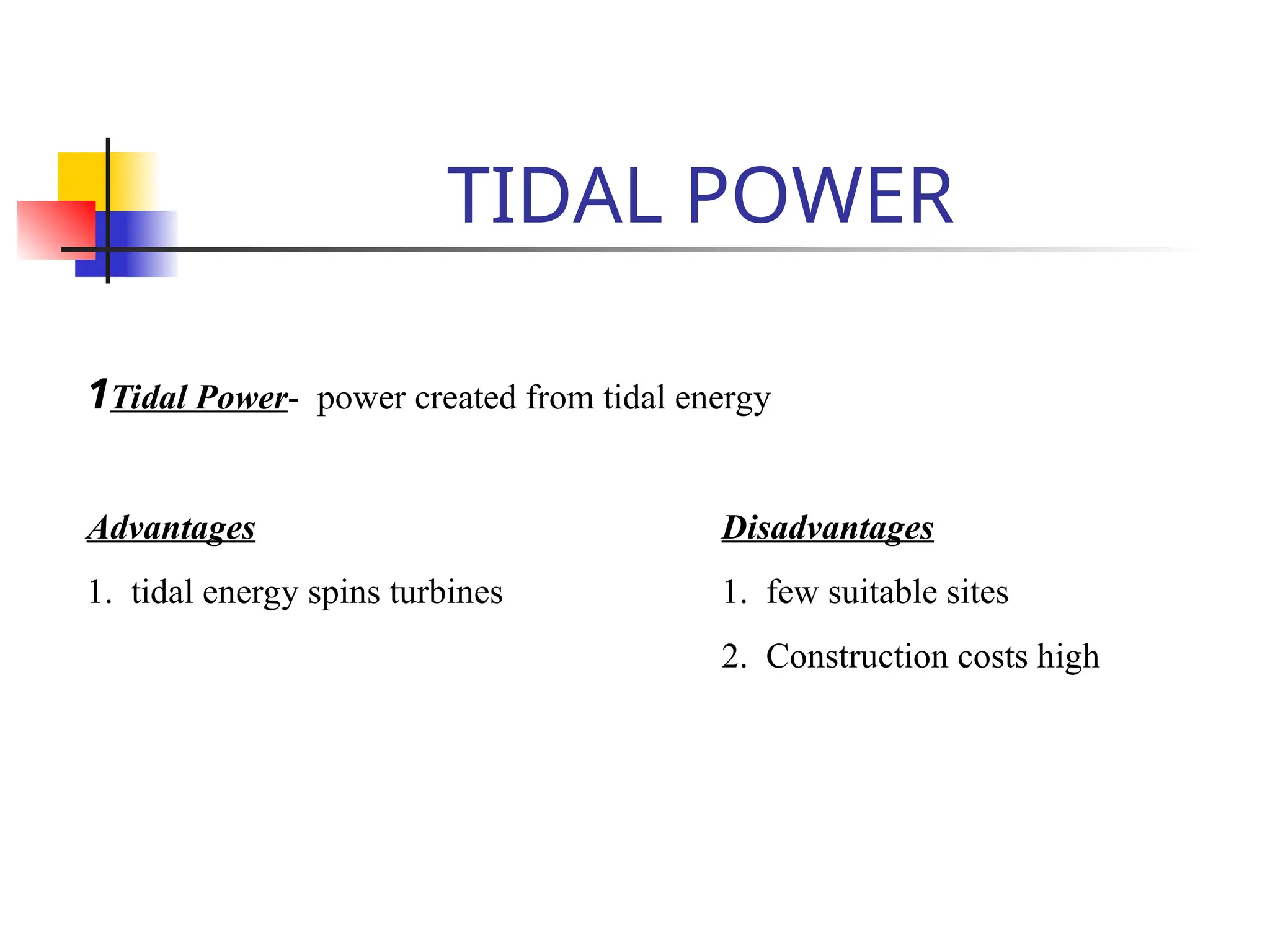 TIDAL POWER
1Tidal Power- power created from tidal energy
Advantages Disadvantages
1. tidal energy spins turbines 1. few suitable sites
2. Construction costs high
 