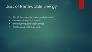 Uses of Renewable Energy
 • Electricity generation for homes & industries
 • Water pumping in rural areas
 • Street lighting (solar street lamps)
 • Heating and cooling systems
 