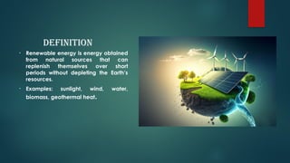 Definition
• Renewable energy is energy obtained
from natural sources that can
replenish themselves over short
periods without depleting the Earth’s
resources.
• Examples: sunlight, wind, water,
biomass, geothermal heat.
 