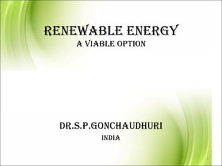 RENEWABLE ENERGY
    A VIABLE OPTION




 DR.S.P.GONCHAUDHURI
         INDIA

                       1
 