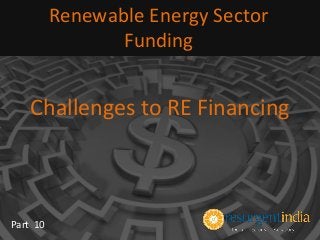Challenges to RE Financing
Renewable Energy Sector
Funding
Part 10
 
