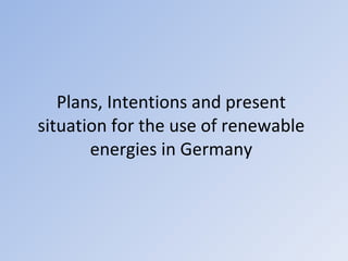 Plans, Intentions and present situation for the use of renewable energies in Germany 
