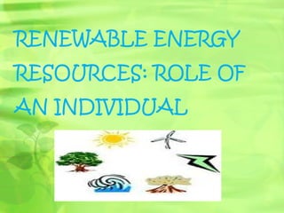 RENEWABLE ENERGY
RESOURCES: ROLE OF
AN INDIVIDUAL
 