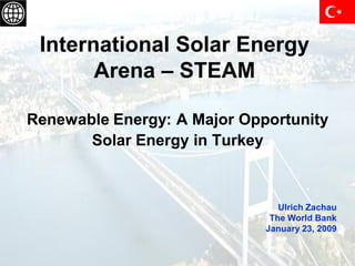 International Solar Energy
       Arena – STEAM

Renewable Energy: A Major Opportunity
       Solar Energy in Turkey



                                Ulrich Zachau
                              The World Bank
                             January 23, 2009
 