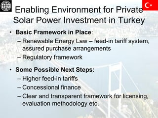 Enabling Environment for Private
 Solar Power Investment in Turkey
• Basic Framework in Place:
  – Renewable Energy Law – ...