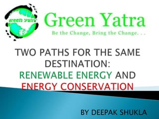 TWO PATHS FOR THE SAME DESTINATION:RENEWABLE ENERGY AND ENERGY CONSERVATION BY DEEPAK SHUKLA 