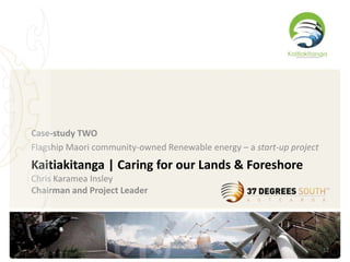 Case-study TWO
Flagship Maori community-owned Renewable energy – a start-up project

Kaitiakitanga | Caring for our Lands ...