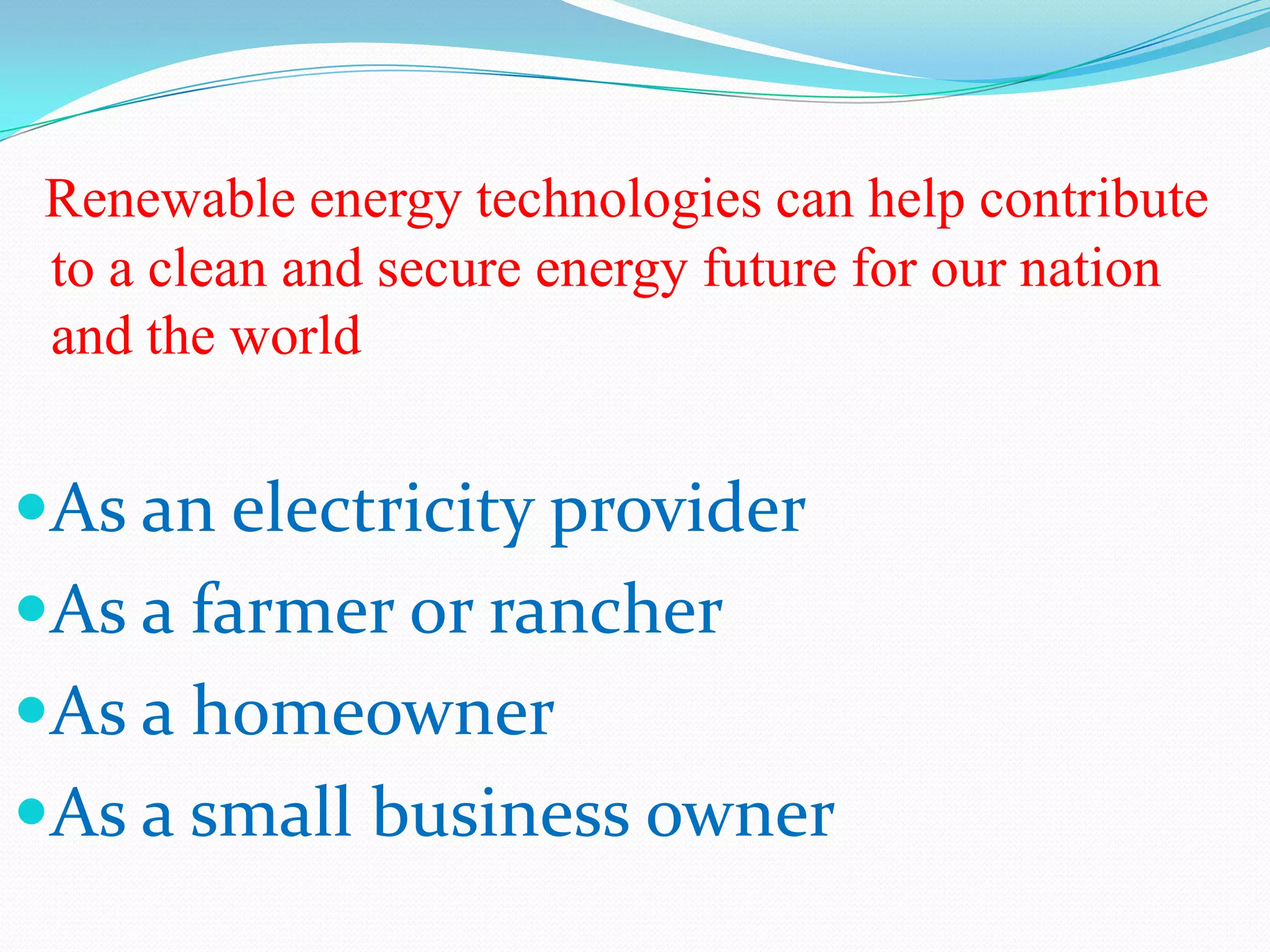 Renewable energy technologies can help contribute
 to a clean and secure energy future for our nation
 and the world


As an electricity provider
As a farmer or rancher
As a homeowner
As a small business owner
 