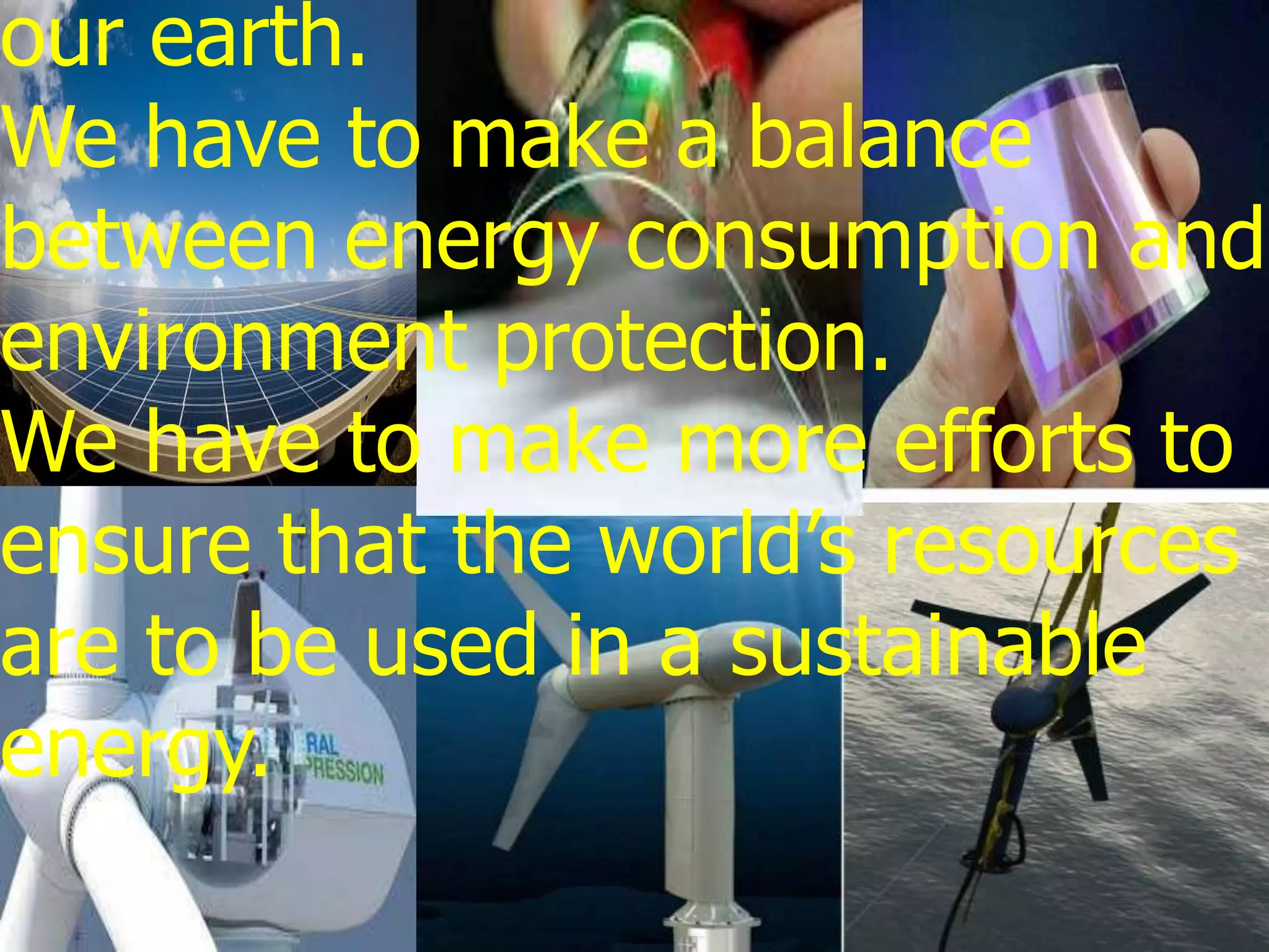 our earth.
We have to make a balance
between energy consumption and
environment protection.
We have to make more efforts to
ensure that the world’s resources
are to be used in a sustainable
energy.
 