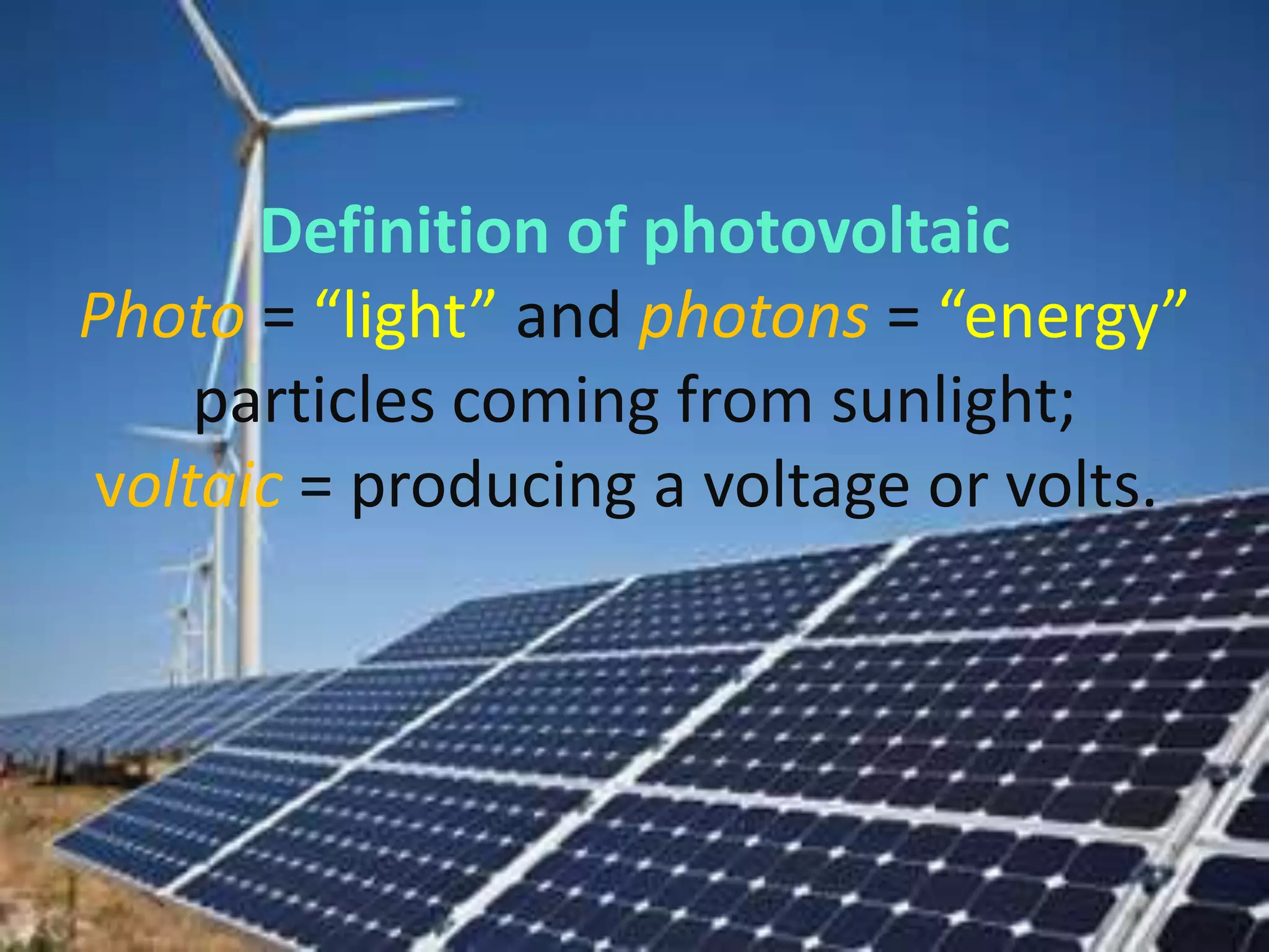 Definition of photovoltaic
Photo = “light” and photons = “energy”
    particles coming from sunlight;
voltaic = producing a voltage or volts.
 
