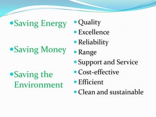 Saving Energy    Quality
                  Excellence
                  Reliability
Saving Money     Range
                  Support and Service
Saving the       Cost-effective

 Environment      Efficient
                  Clean and sustainable
 
