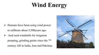 Wind Energy
 Humans have been using wind power
to sailboats about 5,500years ago.
 And used windmills for irrigation
pumping, grinding grains since the 7th
century AD in India, Iran and Pakistan.
 