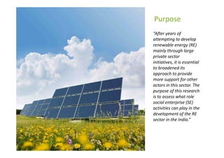 Purpose
“After years of
attempting to develop
renewable energy (RE)
mainly through large
private sector
initiatives, it is...