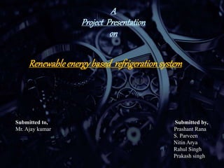 A
Project Presentation
on
Renewableenergybased refrigerationsystem
Submitted to, Submitted by,
Mr. Ajay kumar Prashant Rana
S. Parveen
Nitin Arya
Rahul Singh
Prakash singh
 