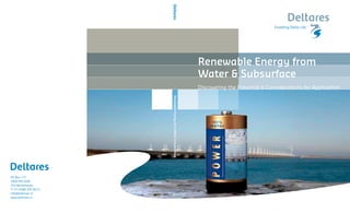 Renewable Energy from
                                                                 Water & Subsurface
                                                                 Discovering the Potential & Considerations for Application




                      Renewable Energy from Water & Subsurface
PO Box 177
2600 MH Delft
The Netherlands
T+31 (0)88 335 8273
info@deltares.nl
www.deltares.nl
 