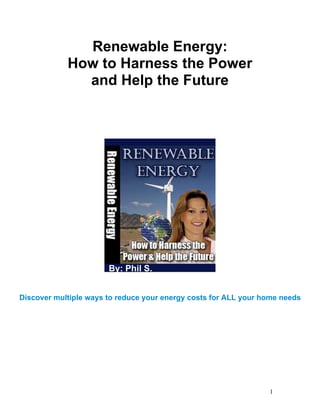 1
Renewable Energy:
How to Harness the Power
and Help the Future
By: Phil S.
Discover multiple ways to reduce your energy costs for ALL your home needs
 