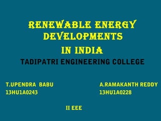 Renewable eneRgy
Developments
in inDia
TADIPATRI ENGINEERING COLLEGE
T.UPENDRA BABU A.RAMAKANTH REDDY
13HU1A0243 13HU1A0228
II EEE
 