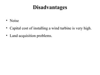 Disadvantages
• Noise
• Capital cost of installing a wind turbine is very high.
• Land acquisition problems.
 