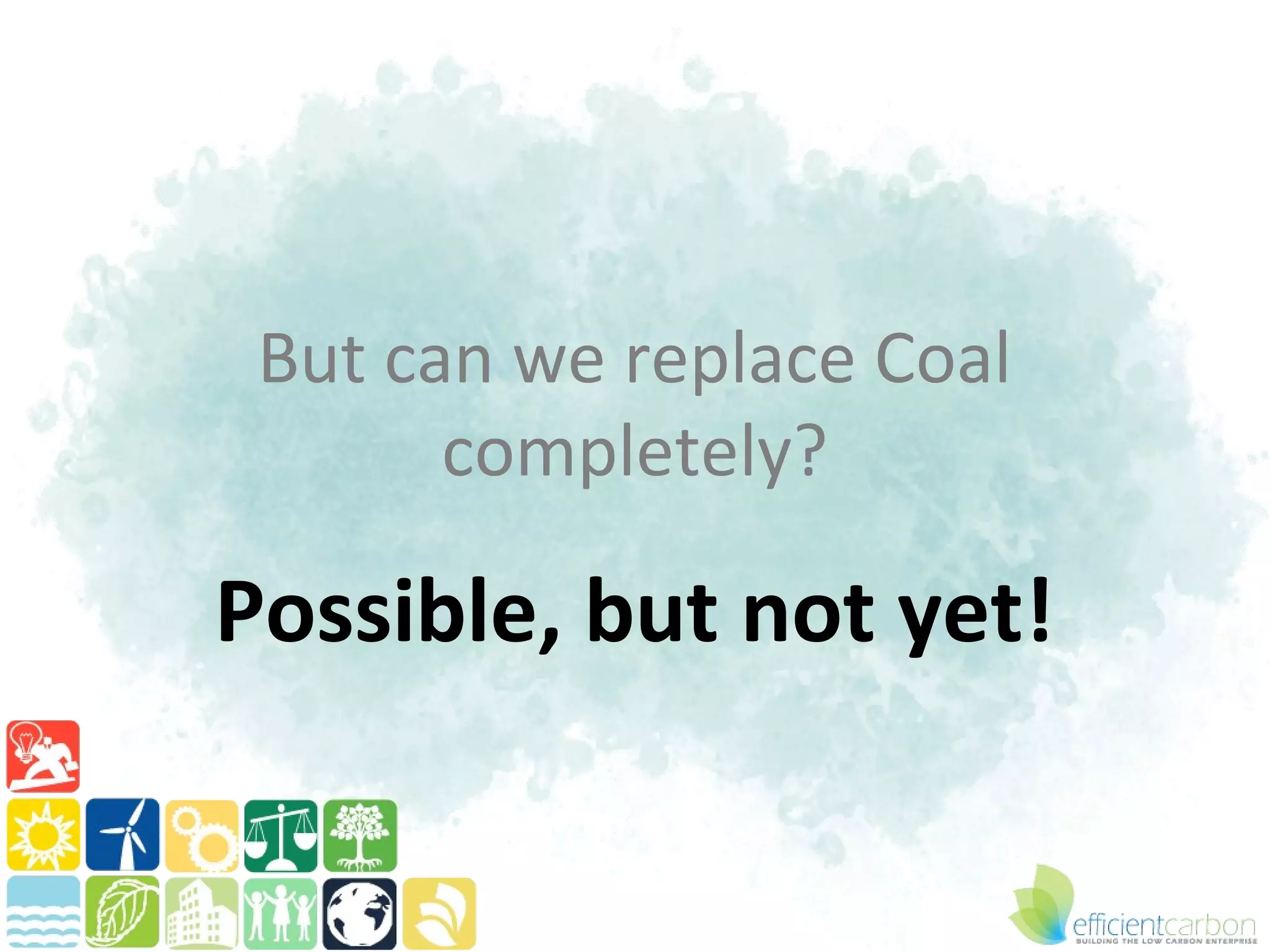 But can we replace Coal
       completely?

Possible, but not yet!
 