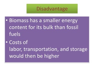 Disadvantage
• Biomass has a smaller energy
content for its bulk than fossil
fuels
• Costs of
labor, transportation, and storage
would then be higher
 