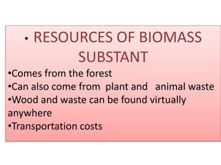 • RESOURCES OF BIOMASS
SUBSTANT
•Comes from the forest
•Can also come from plant and animal waste
•Wood and waste can be found virtually
anywhere
•Transportation costs
 