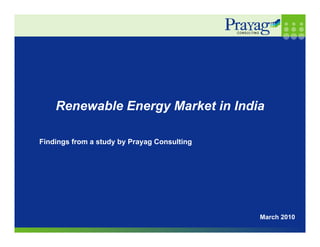 Renewable Energy Market in India

Findings from a study by Prayag Consulting
Fi di    f         d b P        C    li




                                             March 2010
 