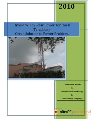 2010
Feasibility Report
On
Non-conventional Energy
To
Power Rural Telephony
Hybrid Wind/Solar Power for Rural
Telephony
Green Solution to Power Problems
 