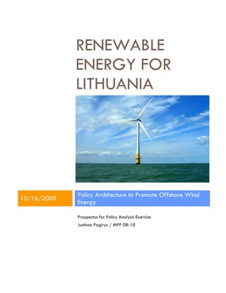 RENEWABLE
             ENERGY FOR
             LITHUANIA




             Policy Architecture to Promote Offshore Wind
10/16/2009
             Energy

             Prospectus for Policy Analysis Exercise
             Justinas Pagirys / MPP 08-10
 