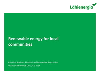 Suomen Lähienergialiitto ry. /
Renewable energy for local
communities
Karoliina Auvinen, Finnish Local Renewable Association
WARES Conference, Oulu, 4.6.2014
 