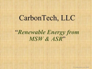 CarbonTech, LLC “ Renewable Energy from MSW & ASR ” © CarbonTech, LLC 2009 