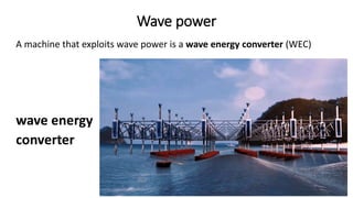 Wave power
A machine that exploits wave power is a wave energy converter (WEC)
wave energy
converter
 