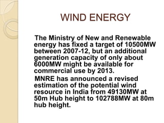 WIND ENERGY
The Ministry of New and Renewable
energy has fixed a target of 10500MW
between 2007-12, but an additional
gene...