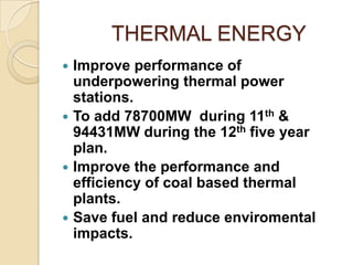 THERMAL ENERGY
Improve performance of
underpowering thermal power
stations.
 To add 78700MW during 11th &
94431MW during ...