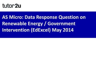 AS Micro: Data Response Question on
Renewable Energy / Government
Intervention (EdExcel) May 2014
 