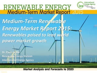 © OECD/IEA 2015© OECD/IEA 2015
Medium-Term Renewable
Energy Market Report 2015:
Renewables poised to lead world
power market growth
Dr. Paolo Frankl
Renewable Energy Division
International Energy Agency
 