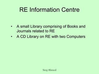 Siraj Ahmed
RE Information Centre
• A small Library comprising of Books and
Journals related to RE
• A CD Library on RE with two Computers
 
