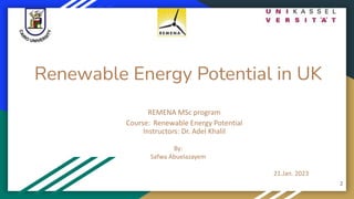 Renewable Energy Potential in UK
REMENA MSc program
Course: Renewable Energy Potential
Instructors: Dr. Adel Khalil
By:
Safwa Abuelazayem
21.Jan. 2023
2
 
