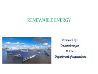 RENEWABLE ENERGY
Presentedby :
Devarshi ranjan
M.F.Sc.
Department of aquaculture
 
