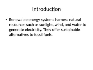 Introduction
• Renewable energy systems harness natural
resources such as sunlight, wind, and water to
generate electricity. They offer sustainable
alternatives to fossil fuels.
 