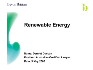 Renewable Energy Name: Dermot Duncan Position: Australian Qualified Lawyer Date: 3 May 2006 
