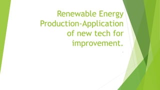 Renewable Energy
Production-Application
of new tech for
improvement.
.
 
