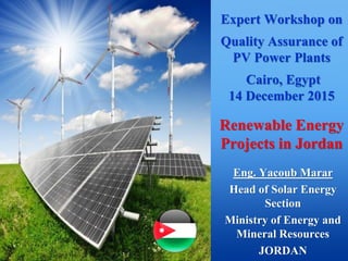 Expert Workshop on
Quality Assurance of
PV Power Plants
Cairo, Egypt
14 December 2015
Renewable Energy
Projects in Jordan
Eng. Yacoub Marar
Head of Solar Energy
Section
Ministry of Energy and
Mineral Resources
JORDAN
 