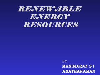 RENEWABLE
  ENERGY
 RESOURCES




       BY
       MANIMARAN S I
       ANATHARAMAN
 