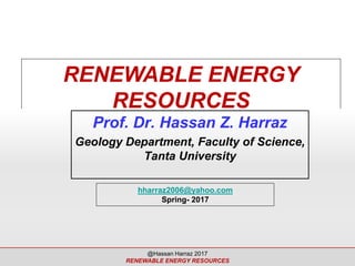 RENEWABLE ENERGY
RESOURCES
Prof. Dr. Hassan Z. Harraz
Geology Department, Faculty of Science,
Tanta University
hharraz2006@yahoo.com
Spring- 2017
@Hassan Harraz 2017
RENEWABLE ENERGY RESOURCES
 
