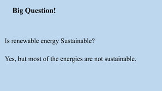Big Question!
Is renewable energy Sustainable?
Yes, but most of the energies are not sustainable.
 